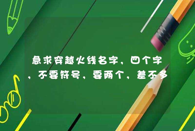 急求穿越火线名字,四个字,不要符号,要两个,差不多的,急急急 急求穿越火线名字,四个字,不要符号,要两个,差不多的,急急急