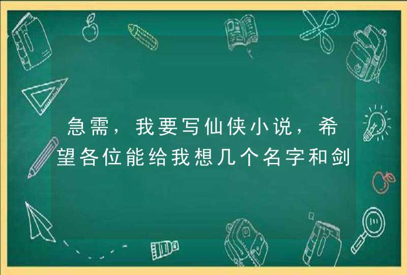 急需,我要写仙侠小说,希望各位能给我想几个名字和剑的名字还有山的名字最好是古代一点,不要复姓!!! 急需,我要写仙侠小说,希望各位能给我想几个名字和剑的名字还有山的名字最好是古代一点,不要复姓!!!