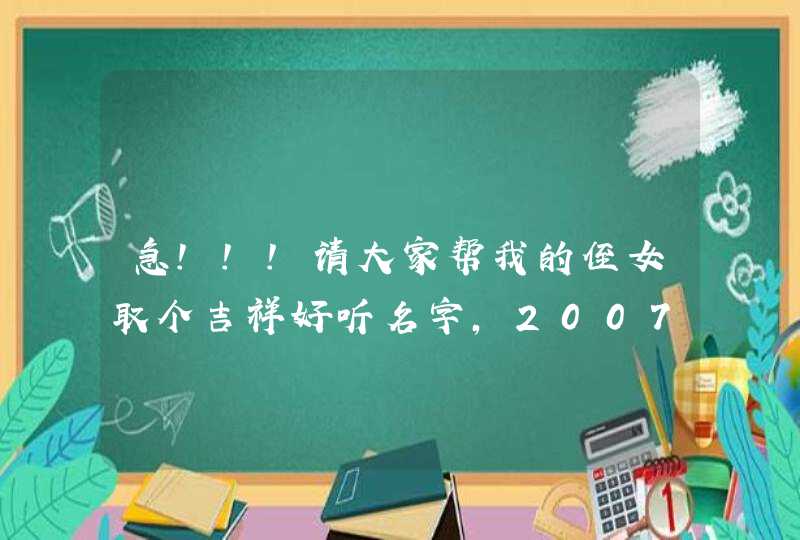 急!!!请大家帮我的侄女取个吉祥好听名字,2007年6月12日17点03分出生,最好四个字,不胜感激! 急!!!请大家帮我的侄女取个吉祥好听名字,2007年6月12日17点03分出生,最好四个字,不胜感激!