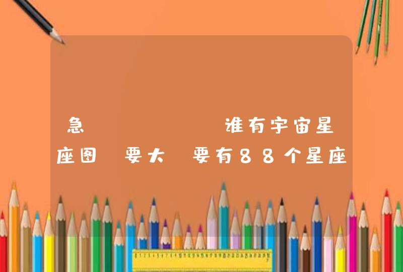 急!!!!!!谁有宇宙星座图,要大,要有88个星座,画出星座的动物图案,比如白羊座就在星座上画个白羊 急!!!!!!谁有宇宙星座图,要大,要有88个星座,画出星座的动物图案,比如白羊座就在星座上画个白羊