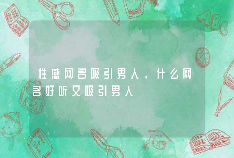 性感网名吸引男人,什么网名好听又吸引男人 性感网名吸引男人,什么网名好听又吸引男人