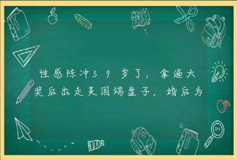 性感陈冲59岁了:拿遍大奖后出走美国端盘子,婚后为什么转让养子? 性感陈冲59岁了:拿遍大奖后出走美国端盘子,婚后为什么转让养子?