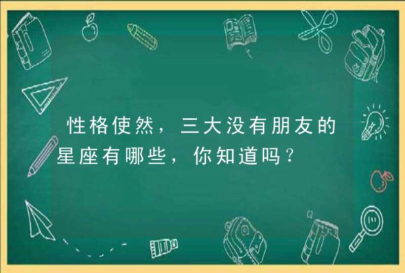 性格使然,三大没有朋友的星座有哪些,你知道吗? 性格使然,三大没有朋友的星座有哪些,你知道吗?