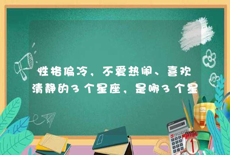 性格偏冷,不爱热闹、喜欢清静的3个星座,是哪3个星座? 性格偏冷,不爱热闹、喜欢清静的3个星座,是哪3个星座?