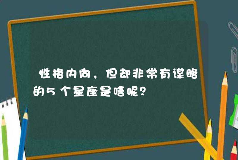 性格内向,但却非常有谋略的5个星座是啥呢? 性格内向,但却非常有谋略的5个星座是啥呢?