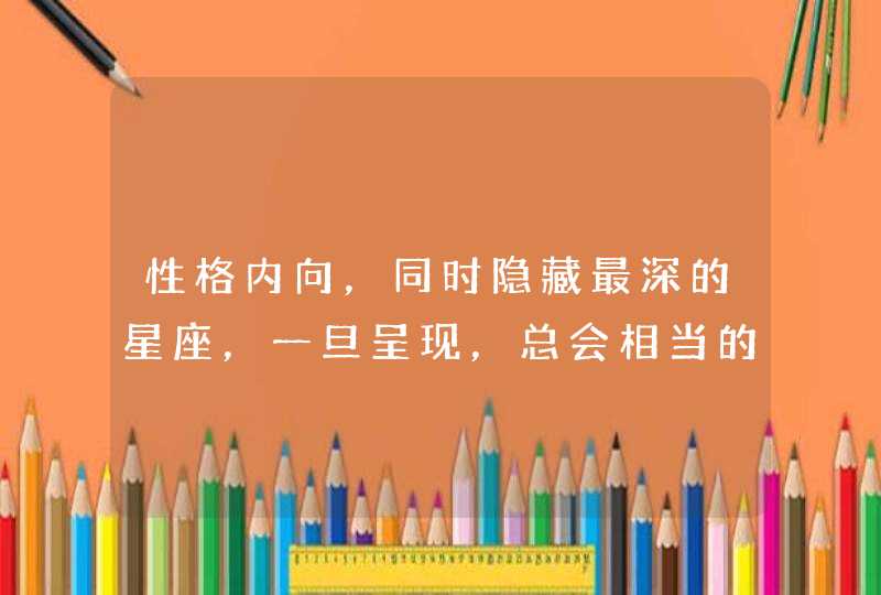 性格内向,同时隐藏最深的星座,一旦呈现,总会相当的强大,是哪些星座? 性格内向,同时隐藏最深的星座,一旦呈现,总会相当的强大,是哪些星座?