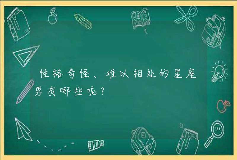 性格奇怪、难以相处的星座男有哪些呢? 性格奇怪、难以相处的星座男有哪些呢?