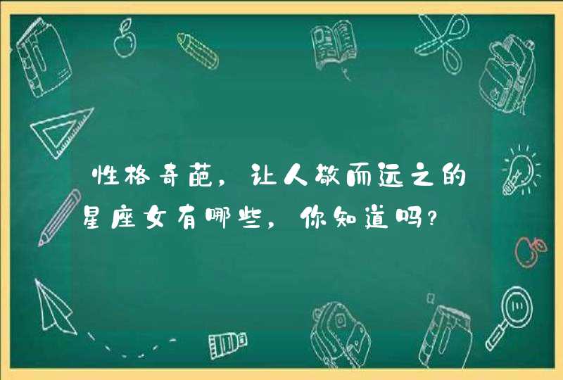 性格奇葩,让人敬而远之的星座女有哪些,你知道吗? 性格奇葩,让人敬而远之的星座女有哪些,你知道吗?