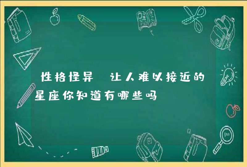 性格怪异,让人难以接近的星座你知道有哪些吗? 性格怪异,让人难以接近的星座你知道有哪些吗?