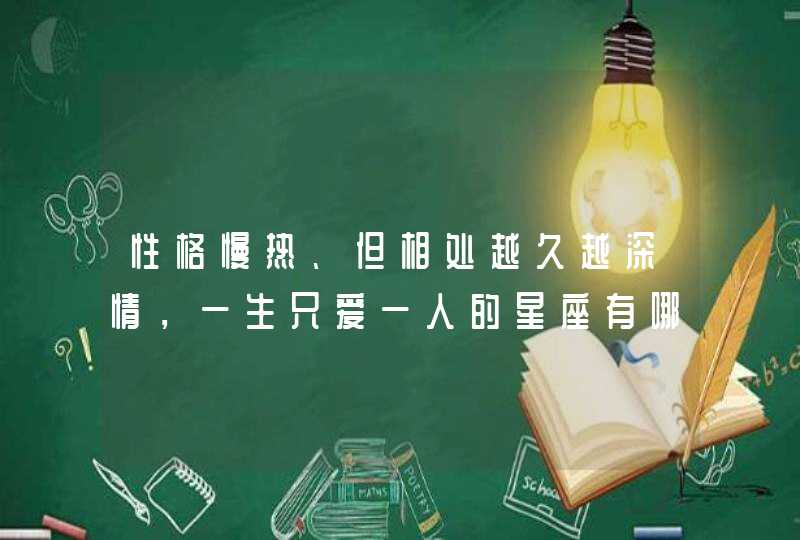 性格慢热、但相处越久越深情,一生只爱一人的星座有哪些? 性格慢热、但相处越久越深情,一生只爱一人的星座有哪些?