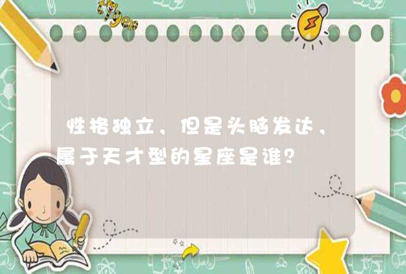 性格独立,但是头脑发达,属于天才型的星座是谁? 性格独立,但是头脑发达,属于天才型的星座是谁?