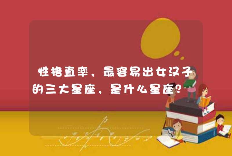 性格直率,最容易出女汉子的三大星座,是什么星座? 性格直率,最容易出女汉子的三大星座,是什么星座?