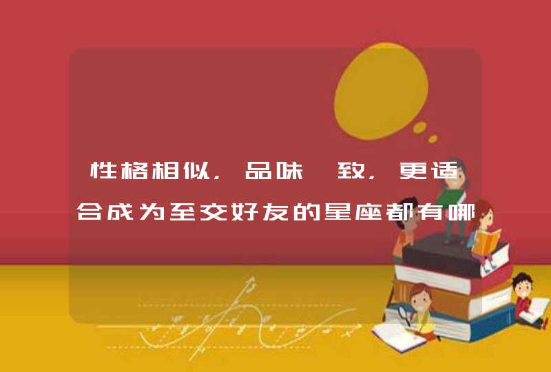 性格相似,品味一致,更适合成为至交好友的星座都有哪些呢? 性格相似,品味一致,更适合成为至交好友的星座都有哪些呢?