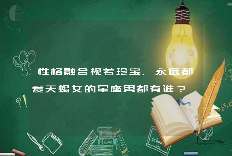 性格融合视若珍宝,永远都爱天蝎女的星座男都有谁? 性格融合视若珍宝,永远都爱天蝎女的星座男都有谁?