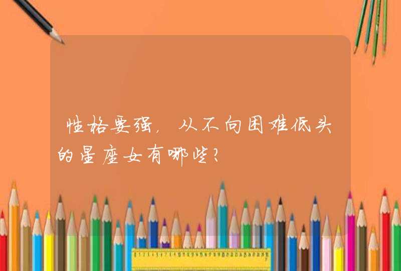 性格要强,从不向困难低头的星座女有哪些? 性格要强,从不向困难低头的星座女有哪些?