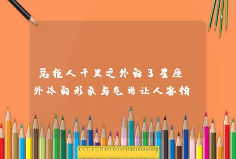 总拒人千里之外的3星座!外冷的形象与气场让人害怕? 总拒人千里之外的3星座!外冷的形象与气场让人害怕?