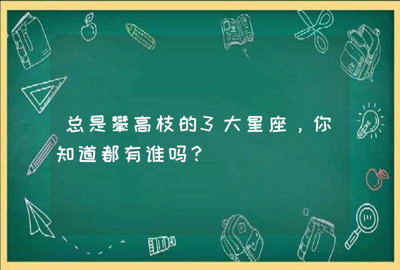 总是攀高枝的3大星座,你知道都有谁吗? 总是攀高枝的3大星座,你知道都有谁吗?