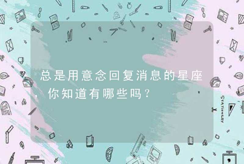 总是用意念回复消息的星座,你知道有哪些吗? 总是用意念回复消息的星座,你知道有哪些吗?