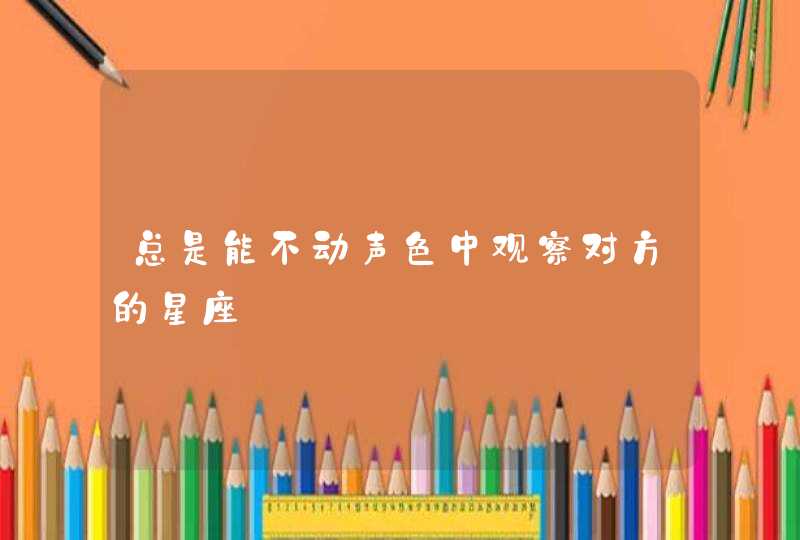 总是能不动声色中观察对方的星座 总是能不动声色中观察对方的星座