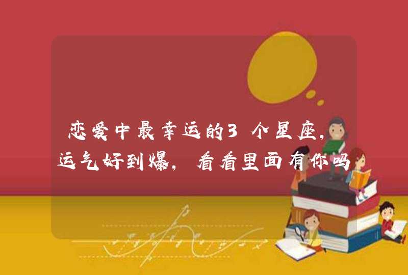 恋爱中最幸运的3个星座,运气好到爆,看看里面有你吗? 恋爱中最幸运的3个星座,运气好到爆,看看里面有你吗?