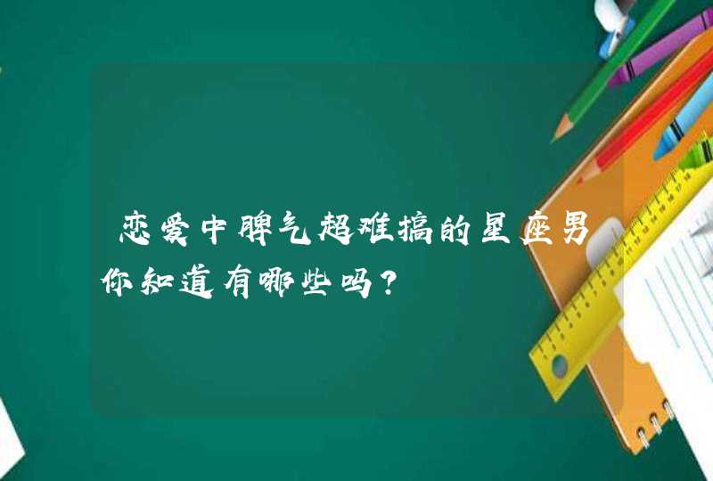 恋爱中脾气超难搞的星座男你知道有哪些吗? 恋爱中脾气超难搞的星座男你知道有哪些吗?