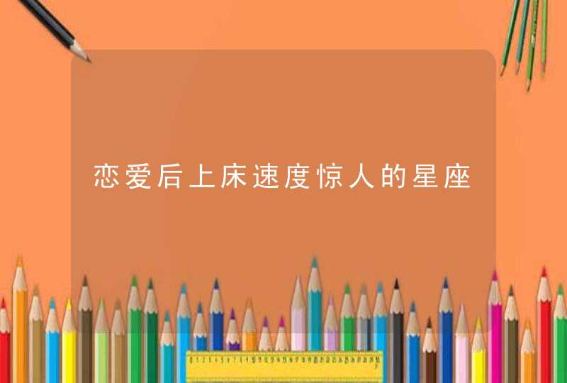 恋爱后上床速度惊人的星座 恋爱后上床速度惊人的星座