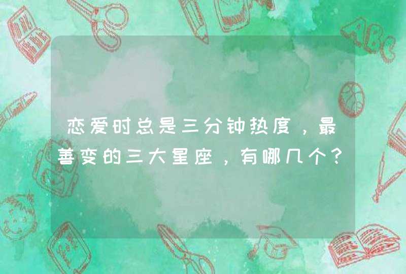 恋爱时总是三分钟热度,最善变的三大星座,有哪几个? 恋爱时总是三分钟热度,最善变的三大星座,有哪几个?