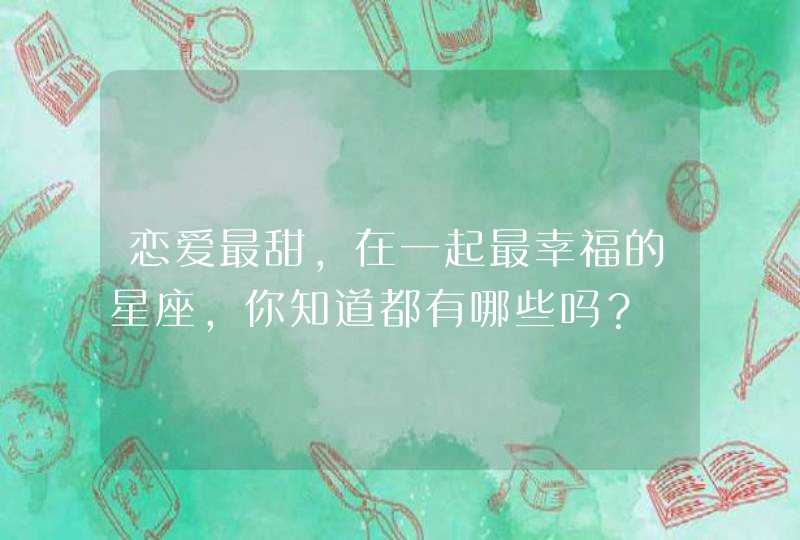 恋爱最甜,在一起最幸福的星座,你知道都有哪些吗? 恋爱最甜,在一起最幸福的星座,你知道都有哪些吗?