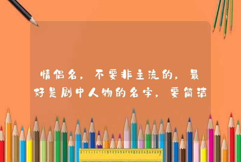 情侣名,不要非主流的,最好是剧中人物的名字,要简洁好听,谢。 情侣名,不要非主流的,最好是剧中人物的名字,要简洁好听,谢。