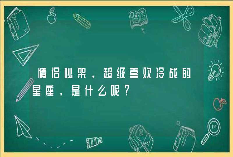 情侣吵架,超级喜欢冷战的星座,是什么呢? 情侣吵架,超级喜欢冷战的星座,是什么呢?