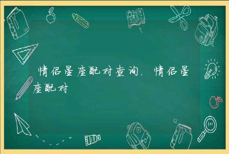 情侣星座配对查询,情侣星座配对 情侣星座配对查询,情侣星座配对