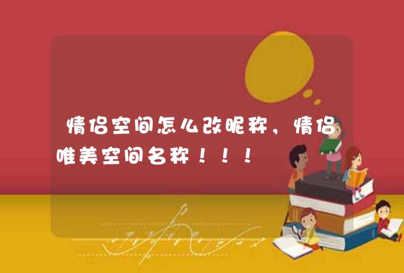 情侣空间怎么改昵称,情侣唯美空间名称!!! 情侣空间怎么改昵称,情侣唯美空间名称!!!