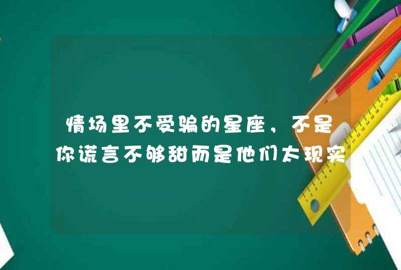 情场里不受骗的星座,不是你谎言不够甜而是他们太现实,都有哪些星座? 情场里不受骗的星座,不是你谎言不够甜而是他们太现实,都有哪些星座?