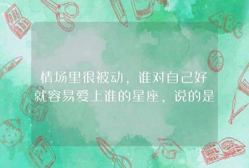 情场里很被动,谁对自己好就容易爱上谁的星座,说的是哪些星座? 情场里很被动,谁对自己好就容易爱上谁的星座,说的是哪些星座?