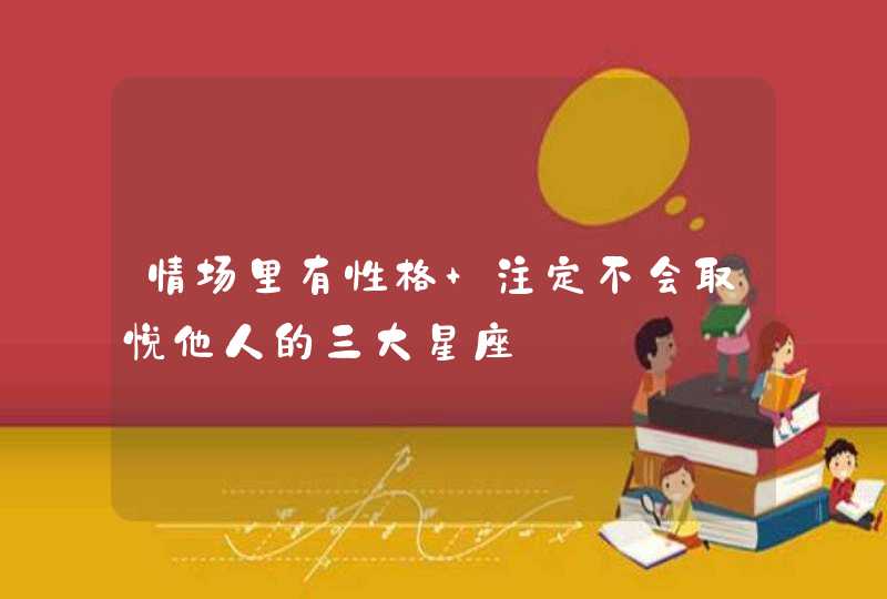 情场里有性格 注定不会取悦他人的三大星座 情场里有性格 注定不会取悦他人的三大星座