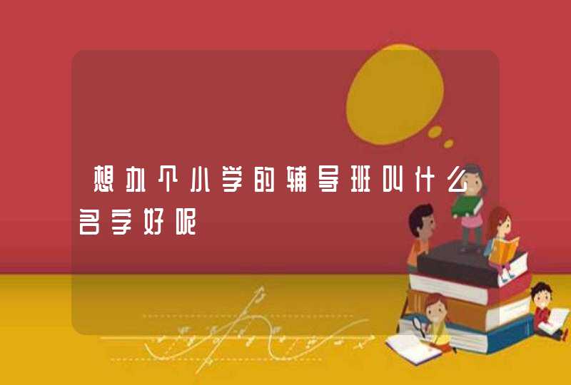 想办个小学的辅导班叫什么名字好呢 想办个小学的辅导班叫什么名字好呢