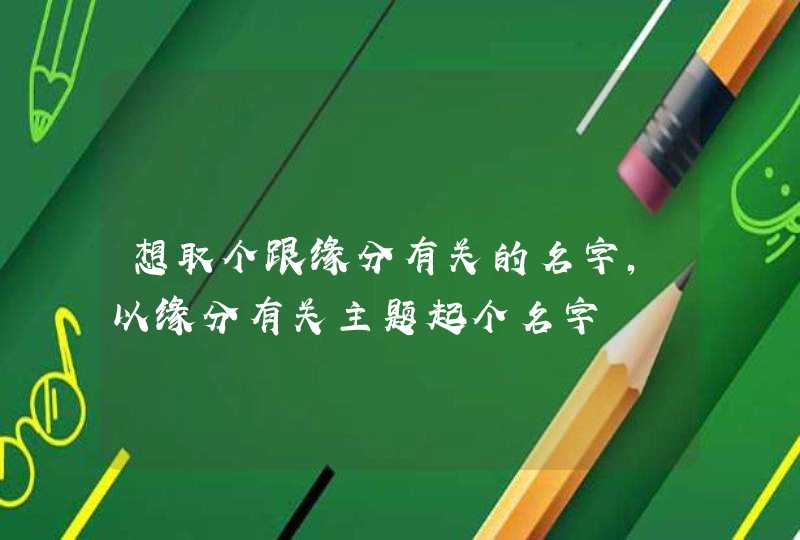想取个跟缘分有关的名字,以缘分有关主题起个名字 想取个跟缘分有关的名字,以缘分有关主题起个名字
