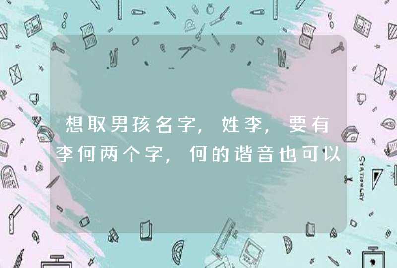 想取男孩名字,姓李,要有李何两个字,何的谐音也可以 想取男孩名字,姓李,要有李何两个字,何的谐音也可以