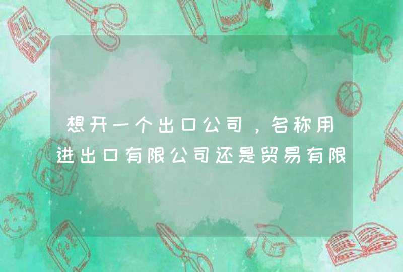 想开一个出口公司,名称用进出口有限公司还是贸易有限公司好 想开一个出口公司,名称用进出口有限公司还是贸易有限公司好