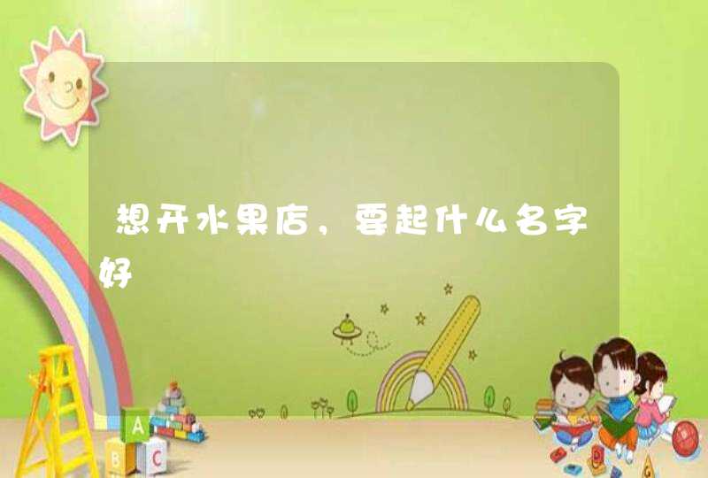 想开水果店,要起什么名字好 想开水果店,要起什么名字好