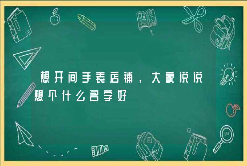 想开间手表店铺,大家说说想个什么名字好 想开间手表店铺,大家说说想个什么名字好
