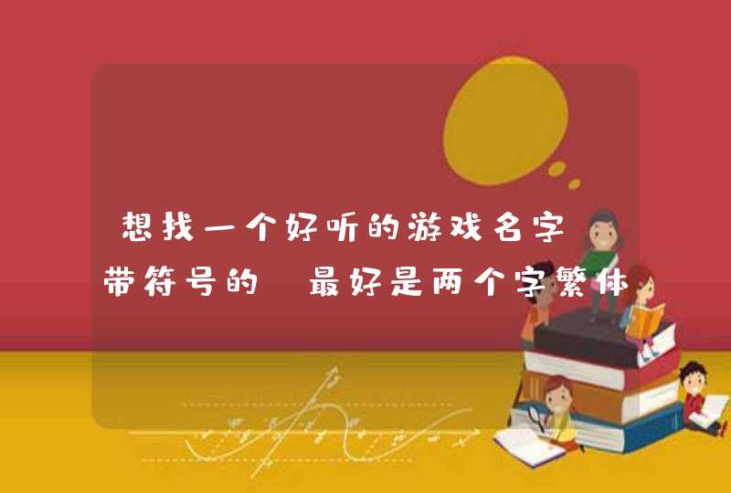 想找一个好听的游戏名字,带符号的,最好是两个字繁体的,有点霸气的但不失文雅,而且好念的,谢谢啦! 想找一个好听的游戏名字,带符号的,最好是两个字繁体的,有点霸气的但不失文雅,而且好念的,谢谢啦!