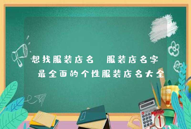 想找服装店名,服装店名字,最全面的个性服装店名大全 想找服装店名,服装店名字,最全面的个性服装店名大全