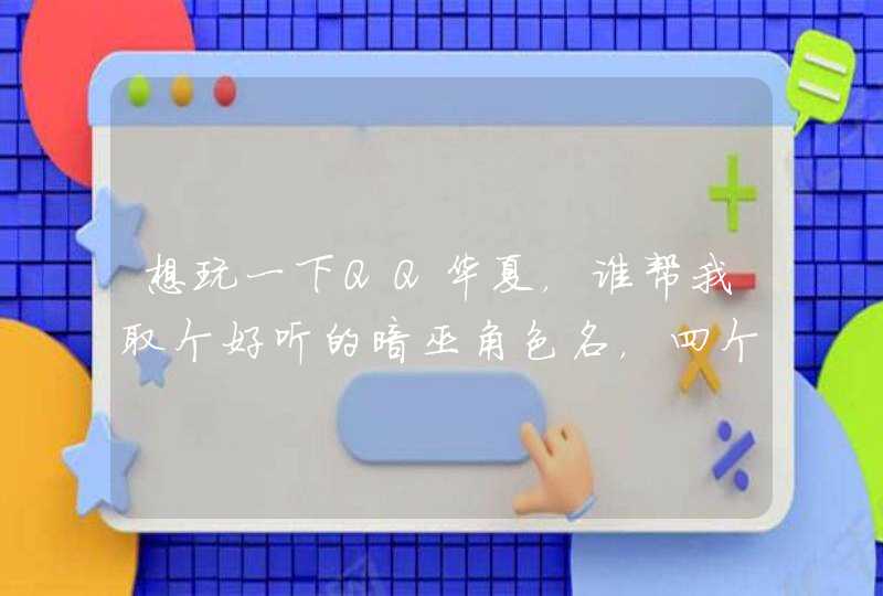 想玩一下QQ华夏,谁帮我取个好听的暗巫角色名,四个字的 想玩一下QQ华夏,谁帮我取个好听的暗巫角色名,四个字的