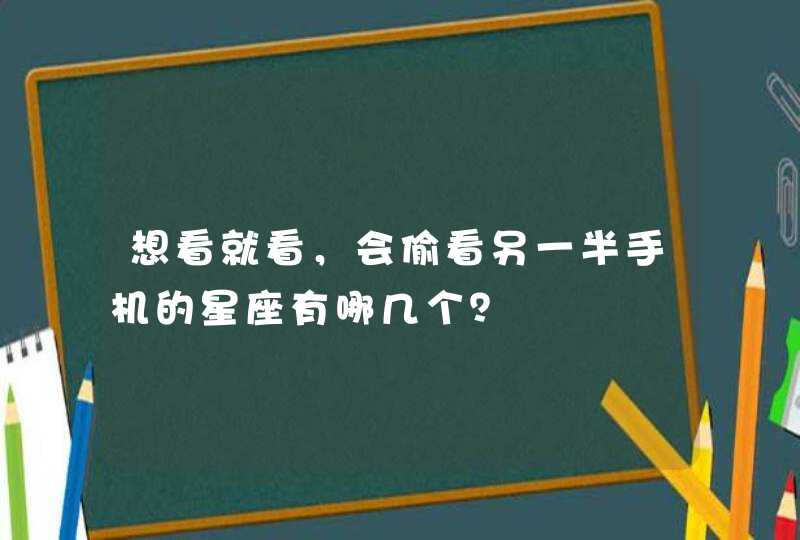 想看就看,会偷看另一半手机的星座有哪几个? 想看就看,会偷看另一半手机的星座有哪几个?