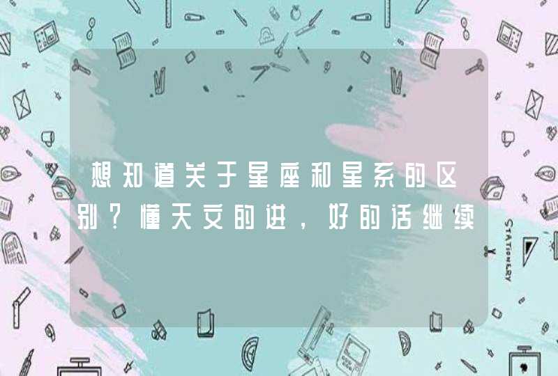 想知道关于星座和星系的区别?懂天文的进,好的话继续加分 想知道关于星座和星系的区别?懂天文的进,好的话继续加分