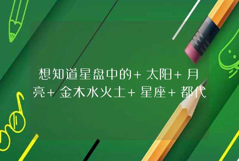 想知道星盘中的 太阳 月亮 金木水火土 星座 都代表什么~ 想知道星盘中的 太阳 月亮 金木水火土 星座 都代表什么~