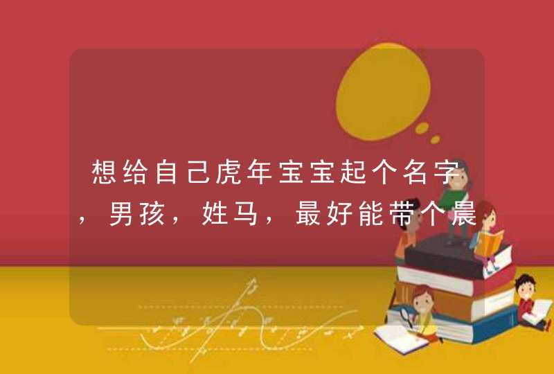想给自己虎年宝宝起个名字,男孩,姓马,最好能带个晨字? 想给自己虎年宝宝起个名字,男孩,姓马,最好能带个晨字?