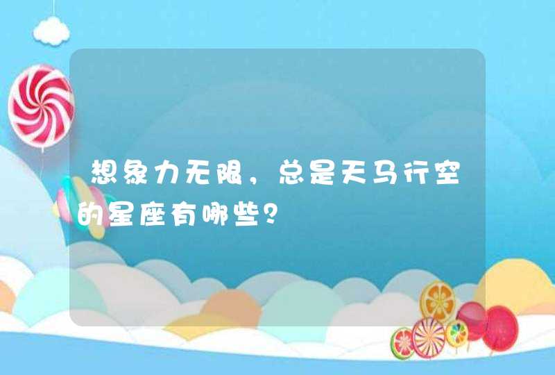想象力无限,总是天马行空的星座有哪些? 想象力无限,总是天马行空的星座有哪些?