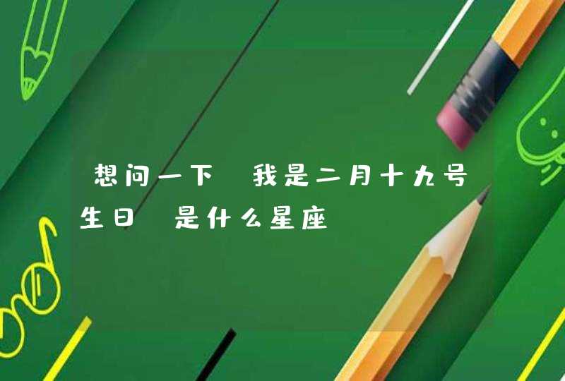 想问一下,我是二月十九号生日,是什么星座 想问一下,我是二月十九号生日,是什么星座